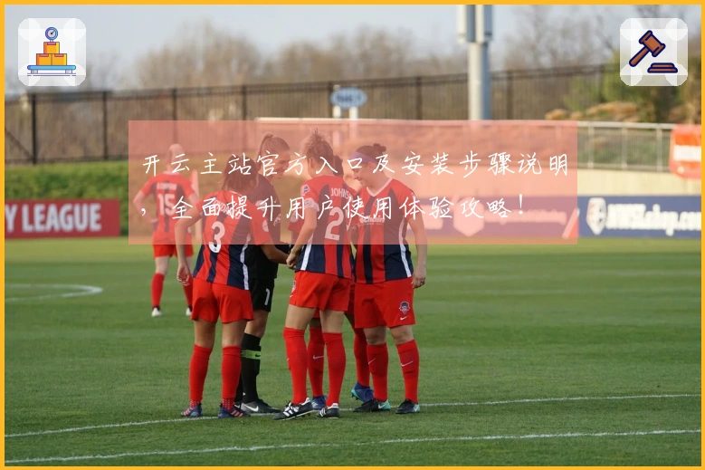 开云主站官方入口及安装步骤说明，全面提升用户使用体验攻略！