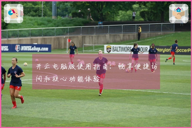 开云电脑版使用指南：畅享便捷访问和核心功能体验