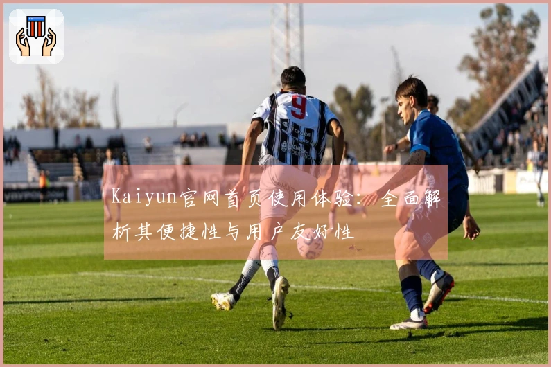 Kaiyun官网首页使用体验：全面解析其便捷性与用户友好性