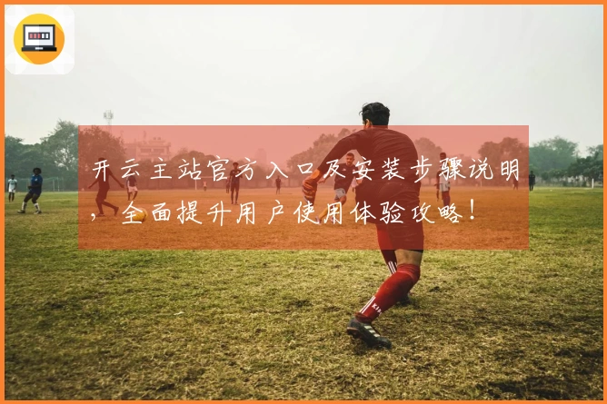 开云主站官方入口及安装步骤说明，全面提升用户使用体验攻略！