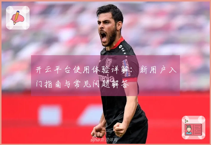 开云平台使用体验详解:新用户入门指南与常见问题解答