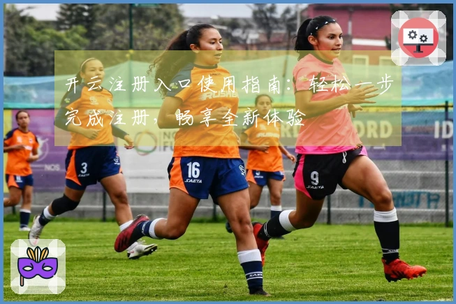 开云注册入口使用指南：轻松一步完成注册，畅享全新体验