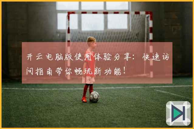 开云电脑版使用体验分享：快速访问指南带你畅玩新功能！