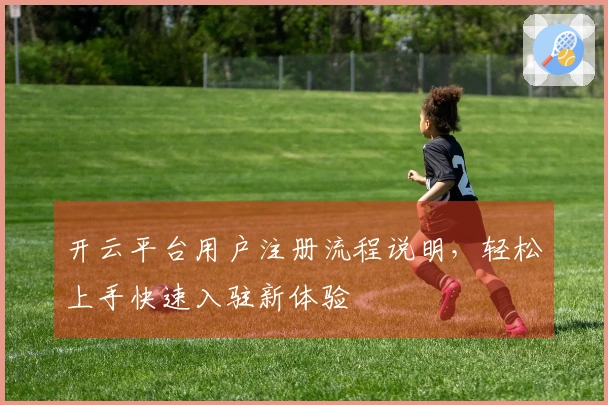 开云平台用户注册流程说明，轻松上手快速入驻新体验