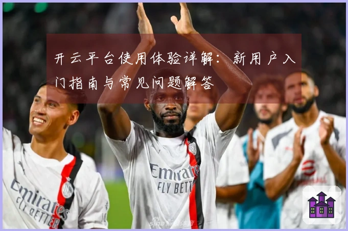 开云平台使用体验详解：新用户入门指南与常见问题解答