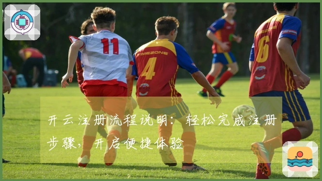 开云注册流程说明：轻松完成注册步骤，开启便捷体验