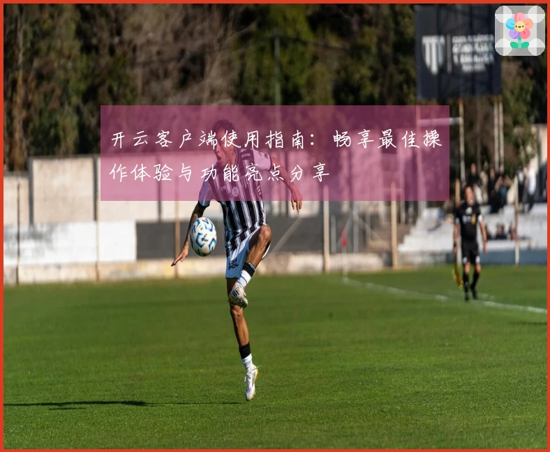 开云客户端使用指南：畅享最佳操作体验与功能亮点分享