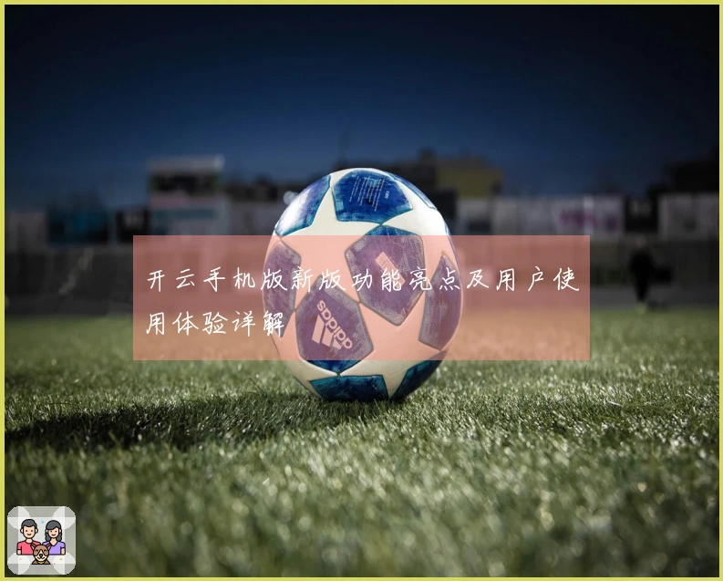 开云手机版新版功能亮点及用户使用体验详解