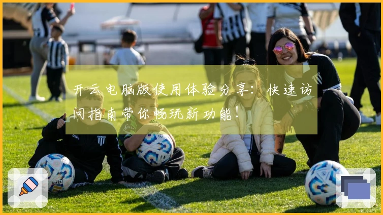 开云电脑版使用体验分享：快速访问指南带你畅玩新功能！