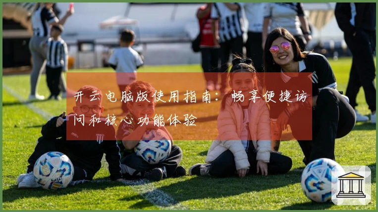 开云电脑版使用指南：畅享便捷访问和核心功能体验