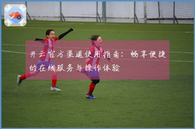 开云官方渠道使用指南:畅享便捷的在线服务与操作体验