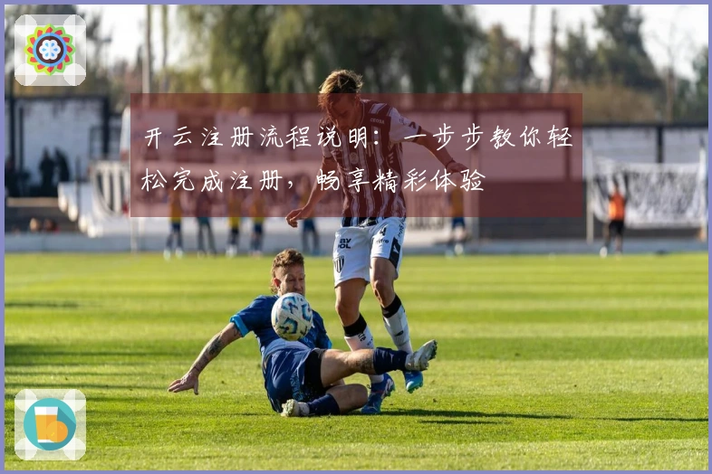 开云注册流程说明：一步步教你轻松完成注册，畅享精彩体验