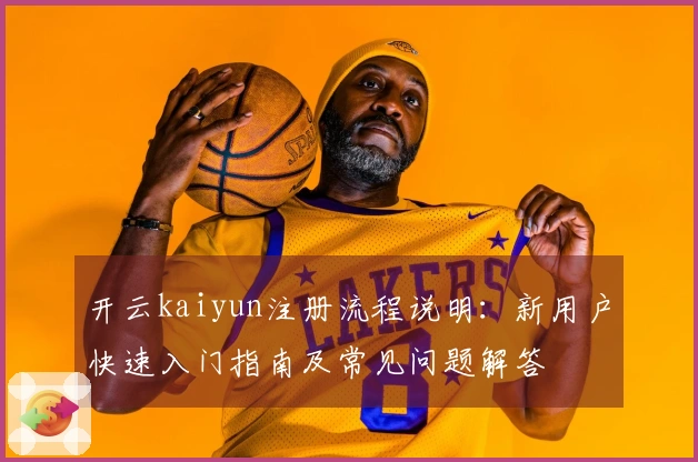 开云kaiyun注册流程说明：新用户快速入门指南及常见问题解答