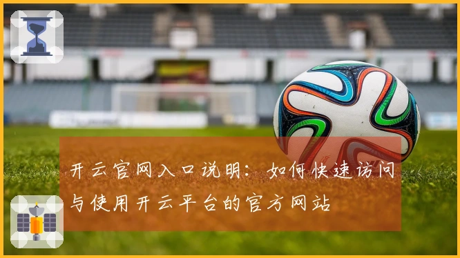 开云官网入口说明:如何快速访问与使用开云平台的官方网站