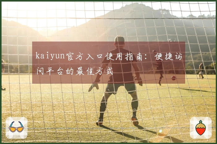 kaiyun官方入口使用指南：便捷访问平台的最佳方式