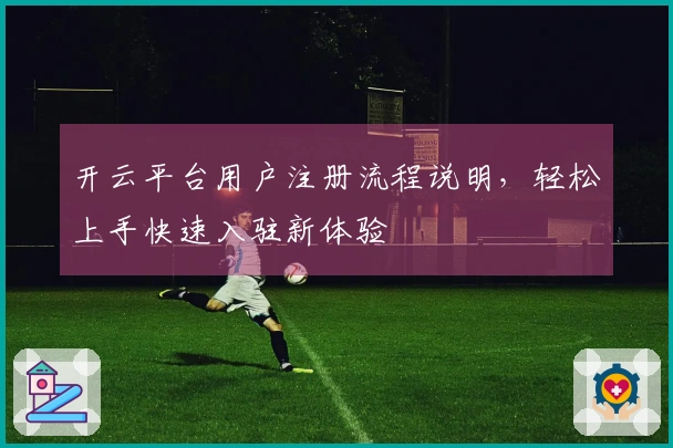 开云平台用户注册流程说明，轻松上手快速入驻新体验